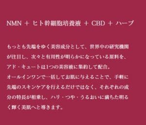NMN、ヒト幹細胞培養液、CBD、ハーブなどの美容製品の成分を説明する日本語のテキスト画像。アドキュート・エッセンスの先進のスキンケア効果を強調し、輝くような美しい肌へ導きます。