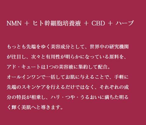 NMN、ヒト幹細胞培養液、CBD、ハーブなどの美容製品の成分を説明する日本語のテキスト画像。アドキュート・エッセンスの先進のスキンケア効果を強調し、輝くような美しい肌へ導きます。